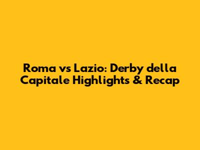 Roma vs Lazio: Derby della Capitale Highlights & Recap