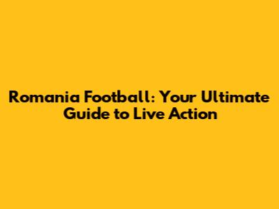 Romania Football: Your Ultimate Guide to Live Action