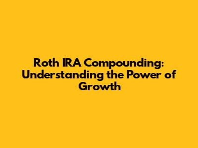 Roth IRA Compounding: Understanding the Power of Growth