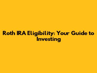 Roth IRA Eligibility: Your Guide to Investing