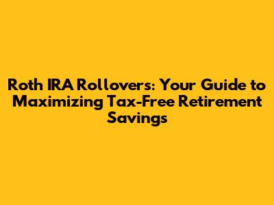 Roth IRA Rollovers: Your Guide to Maximizing Tax-Free Retirement Savings