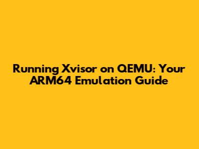 Running Xvisor on QEMU: Your ARM64 Emulation Guide