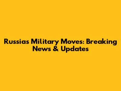Russia's Military Moves: Breaking News & Updates