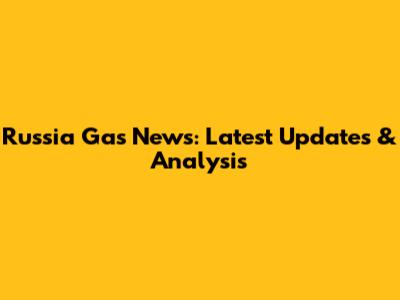 Russia Gas News: Latest Updates & Analysis