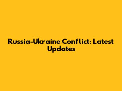 Russia-Ukraine Conflict: Latest Updates