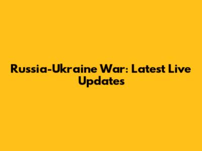 Russia-Ukraine War: Latest Live Updates