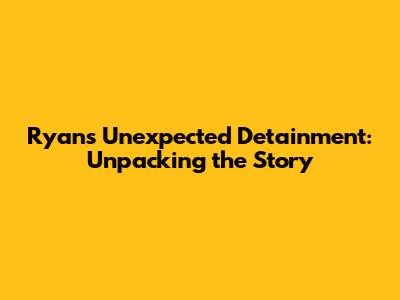 Ryan's Unexpected Detainment: Unpacking the Story