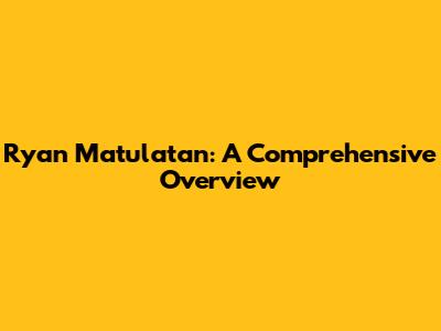 Ryan Matulatan: A Comprehensive Overview