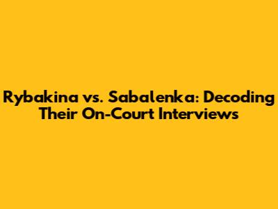 Rybakina vs. Sabalenka: Decoding Their On-Court Interviews