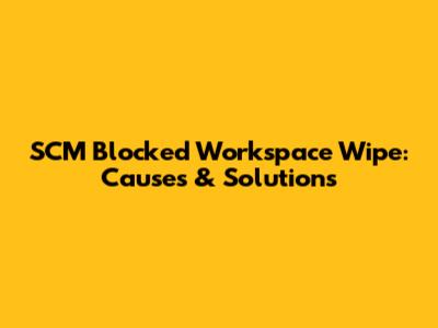 SCM Blocked Workspace Wipe: Causes & Solutions