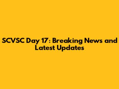 SCVSC Day 17: Breaking News and Latest Updates