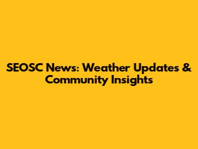 SEOSC News: Weather Updates & Community Insights