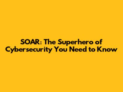 SOAR: The Superhero of Cybersecurity You Need to Know