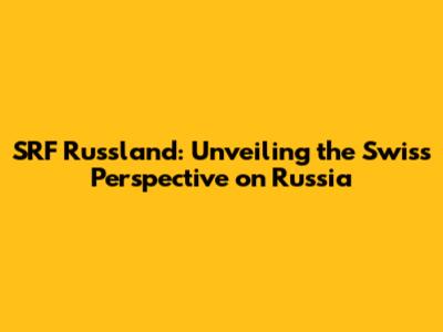 SRF Russland: Unveiling the Swiss Perspective on Russia