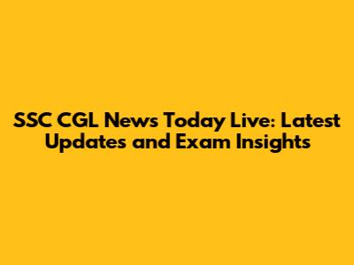 SSC CGL News Today Live: Latest Updates and Exam Insights