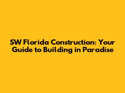 SW Florida Construction: Your Guide to Building in Paradise