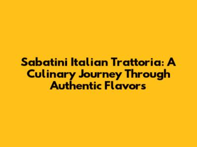 Sabatini Italian Trattoria: A Culinary Journey Through Authentic Flavors