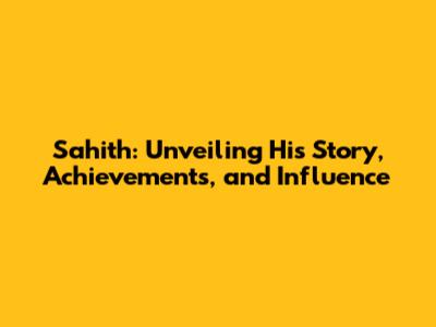 Sahith: Unveiling His Story, Achievements, and Influence