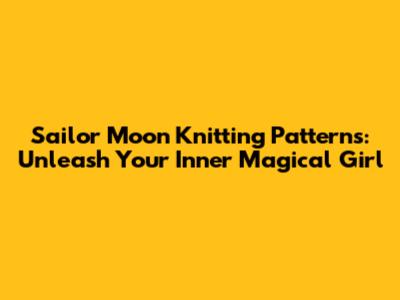 Sailor Moon Knitting Patterns: Unleash Your Inner Magical Girl