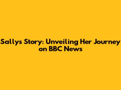 Sally's Story: Unveiling Her Journey on BBC News