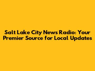 Salt Lake City News Radio: Your Premier Source for Local Updates
