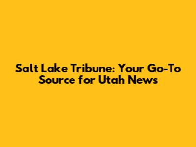 Salt Lake Tribune: Your Go-To Source for Utah News