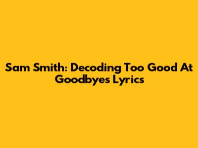 Sam Smith: Decoding 'Too Good At Goodbyes' Lyrics