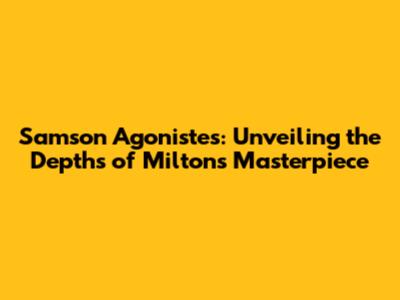 Samson Agonistes: Unveiling the Depths of Milton's Masterpiece