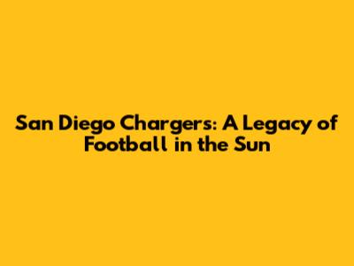 San Diego Chargers: A Legacy of Football in the Sun