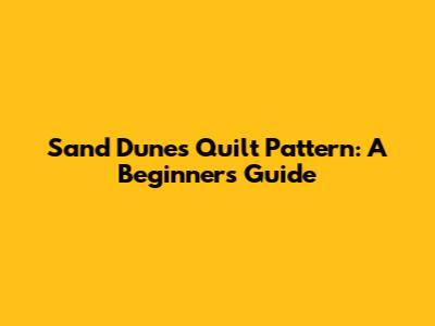 Sand Dunes Quilt Pattern: A Beginner's Guide