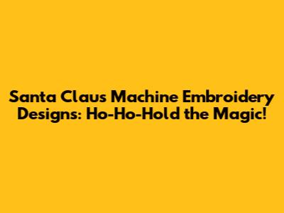 Santa Claus Machine Embroidery Designs: Ho-Ho-Hold the Magic!