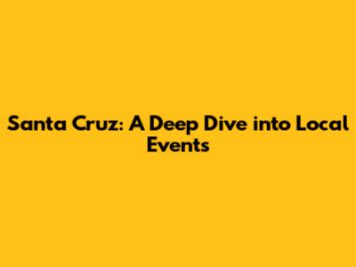 Santa Cruz: A Deep Dive into Local Events