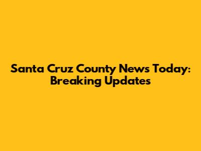 Santa Cruz County News Today: Breaking Updates