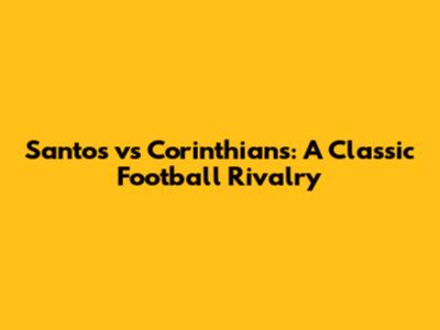 Santos vs Corinthians: A Classic Football Rivalry