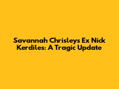Savannah Chrisley's Ex Nick Kerdiles: A Tragic Update
