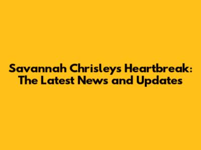 Savannah Chrisley's Heartbreak: The Latest News and Updates