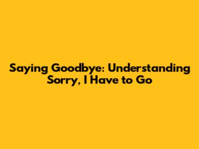 Saying Goodbye: Understanding 'Sorry, I Have to Go'