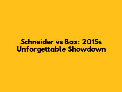 Schneider vs Bax: 2015's Unforgettable Showdown