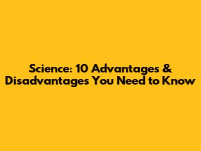 Science: 10 Advantages & Disadvantages You Need to Know