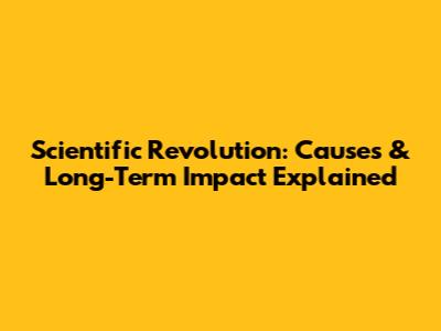 Scientific Revolution: Causes & Long-Term Impact Explained