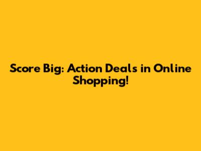 Score Big: Action Deals in Online Shopping!