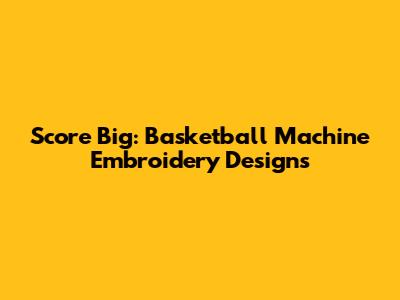 Score Big: Basketball Machine Embroidery Designs