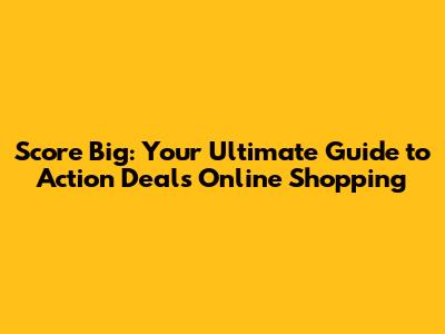 Score Big: Your Ultimate Guide to Action Deals Online Shopping