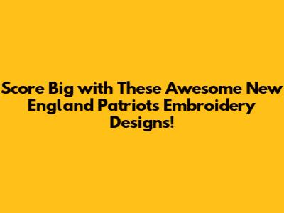Score Big with These Awesome New England Patriots Embroidery Designs!