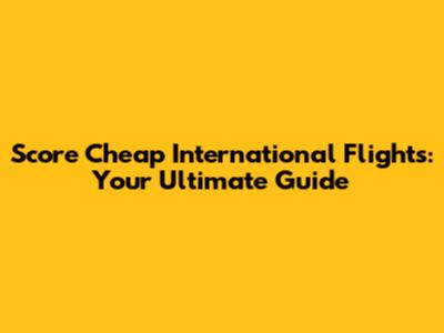 Score Cheap International Flights: Your Ultimate Guide