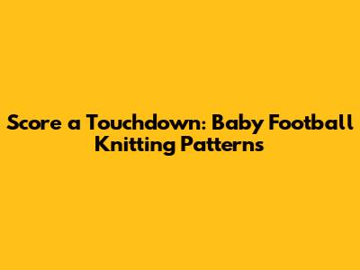 Score a Touchdown: Baby Football Knitting Patterns