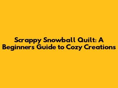 Scrappy Snowball Quilt: A Beginner's Guide to Cozy Creations
