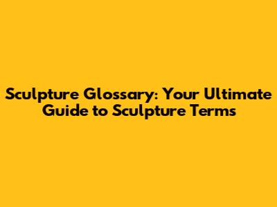 Sculpture Glossary: Your Ultimate Guide to Sculpture Terms