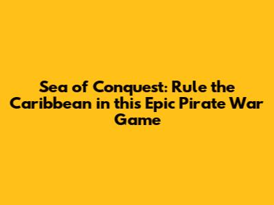 Sea of Conquest: Rule the Caribbean in this Epic Pirate War Game