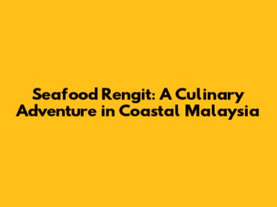 Seafood Rengit: A Culinary Adventure in Coastal Malaysia